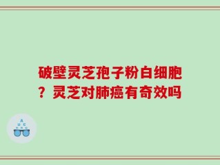 破壁灵芝孢子粉白细胞？灵芝对肺癌有奇效吗