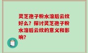 灵芝孢子粉水溶后云纹好么？探讨灵芝孢子粉水溶后云纹的意义和影响？