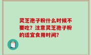 灵芝孢子粉什么时候不要吃？注意灵芝孢子粉的适宜食用时间？