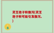 灵芝孢子粉腹泻(灵芝孢子粉可能引发腹泻。)