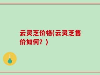 云灵芝价格(云灵芝售价如何？)
