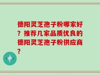 德阳灵芝孢子粉哪家好？推荐几家品质优良的德阳灵芝孢子粉供应商？