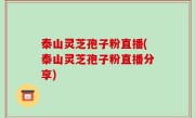 泰山灵芝孢子粉直播(泰山灵芝孢子粉直播分享)