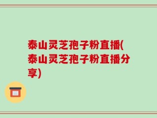泰山灵芝孢子粉直播(泰山灵芝孢子粉直播分享)