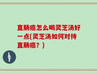 直肠癌怎么喝灵芝汤好一点(灵芝汤如何对待直肠癌？)
