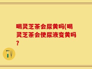喝灵芝茶会尿黄吗(喝灵芝茶会使尿液变黄吗？