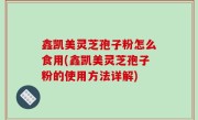 鑫凯美灵芝孢子粉怎么食用(鑫凯美灵芝孢子粉的使用方法详解)