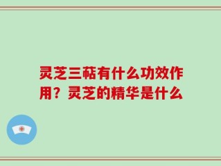 灵芝三萜有什么功效作用？灵芝的精华是什么