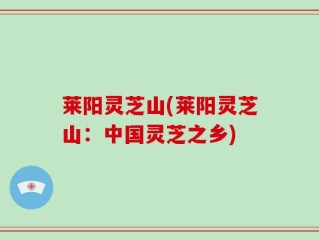 莱阳灵芝山(莱阳灵芝山：中国灵芝之乡)