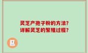灵芝产孢子粉的方法？详解灵芝的繁殖过程？