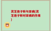 灵芝孢子粉与肾病(灵芝孢子粉对肾病的作用)