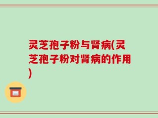 灵芝孢子粉与肾病(灵芝孢子粉对肾病的作用)