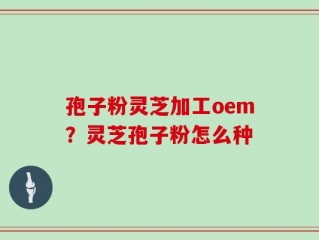 孢子粉灵芝加工oem？灵芝孢子粉怎么种