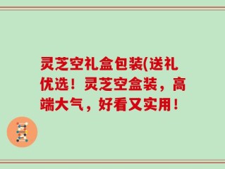 灵芝空礼盒包装(送礼优选！灵芝空盒装，高端大气，好看又实用！