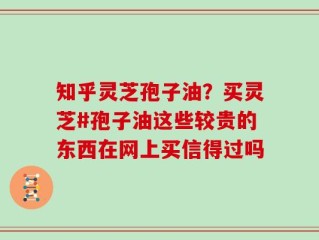 知乎灵芝孢子油？买灵芝#孢子油这些较贵的东西在网上买信得过吗