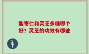 酸枣仁和灵芝多糖哪个好？灵芝的功效有哪些