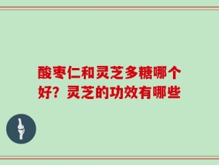 酸枣仁和灵芝多糖哪个好？灵芝的功效有哪些