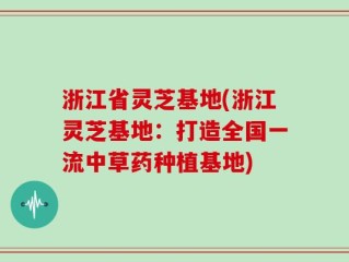 浙江省灵芝基地(浙江灵芝基地：打造全国一流中草药种植基地)