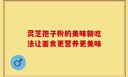 灵芝孢子粉的美味新吃法让面食更营养更美味