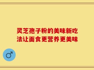 灵芝孢子粉的美味新吃法让面食更营养更美味