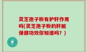 灵芝孢子粉有护肝作用吗(灵芝孢子粉的肝脏保健功效你知道吗？)