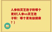 人参和灵芝孢子粉哪个更好(人参vs灵芝孢子粉：哪个更有益健康？)