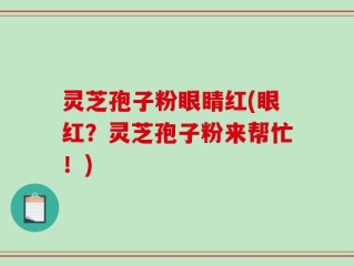 灵芝孢子粉眼睛红(眼红？灵芝孢子粉来帮忙！)