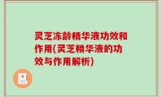 灵芝冻龄精华液功效和作用(灵芝精华液的功效与作用解析)