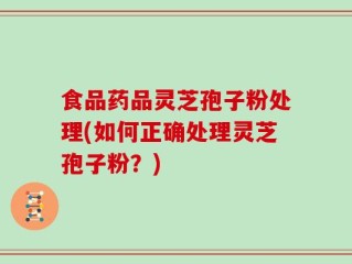 食品药品灵芝孢子粉处理(如何正确处理灵芝孢子粉？)