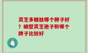 灵芝多糖肽哪个牌子好？破壁灵芝孢子粉哪个牌子比较好