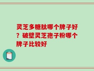 灵芝多糖肽哪个牌子好？破壁灵芝孢子粉哪个牌子比较好