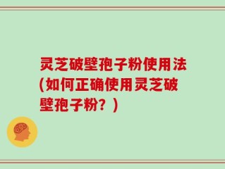 灵芝破壁孢子粉使用法(如何正确使用灵芝破壁孢子粉？)