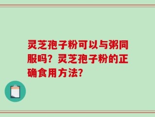 灵芝孢子粉可以与粥同服吗？灵芝孢子粉的正确食用方法？