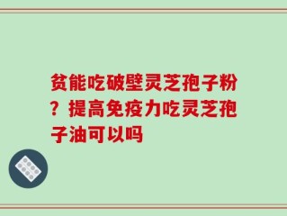贫能吃破壁灵芝孢子粉？提高免疫力吃灵芝孢子油可以吗