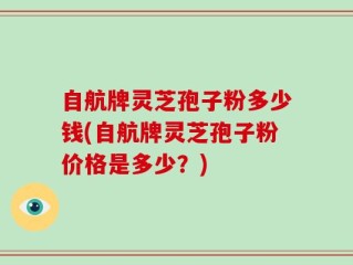 自航牌灵芝孢子粉多少钱(自航牌灵芝孢子粉价格是多少？)