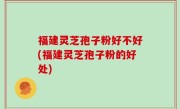 福建灵芝孢子粉好不好(福建灵芝孢子粉的好处)