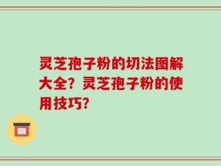 灵芝孢子粉的切法图解大全？灵芝孢子粉的使用技巧？