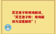 灵芝孢子粉现场解说_“灵芝孢子粉：现场解说与深度解析”)