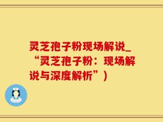 灵芝孢子粉现场解说_“灵芝孢子粉：现场解说与深度解析”)