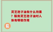 灵芝孢子油有什么效果？服用灵芝孢子油对人体有哪些作用