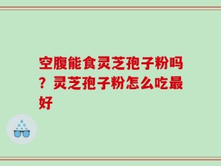 空腹能食灵芝孢子粉吗？灵芝孢子粉怎么吃最好