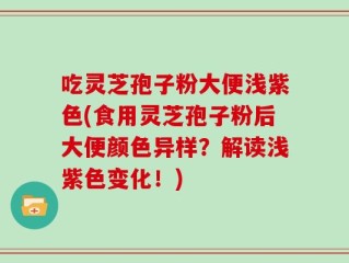 吃灵芝孢子粉大便浅紫色(食用灵芝孢子粉后大便颜色异样？解读浅紫色变化！)