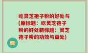 吃灵芝孢子粉的好处与(原标题：吃灵芝孢子粉的好处新标题：灵芝孢子粉的功效与益处)