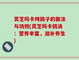 灵芝玛卡炖鸽子的做法与功效(灵芝玛卡鸽汤：营养丰富，滋补养生)