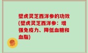 壁虎灵芝西洋参的功效(壁虎灵芝西洋参：增强免疫力、降低血糖和血脂)