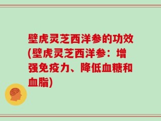 壁虎灵芝西洋参的功效(壁虎灵芝西洋参：增强免疫力、降低血糖和血脂)