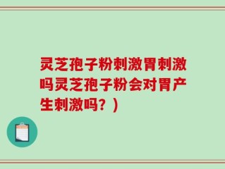 灵芝孢子粉刺激胃刺激吗灵芝孢子粉会对胃产生刺激吗？)