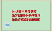 bnct硼中子俘获疗法(利用硼中子俘获疗法治疗癌症的新进展)