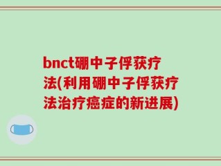 bnct硼中子俘获疗法(利用硼中子俘获疗法治疗癌症的新进展)