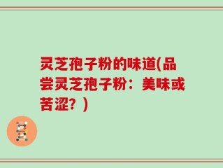 灵芝孢子粉的味道(品尝灵芝孢子粉：美味或苦涩？)